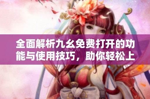 全面解析九幺免费打开的功能与使用技巧，助你轻松上手