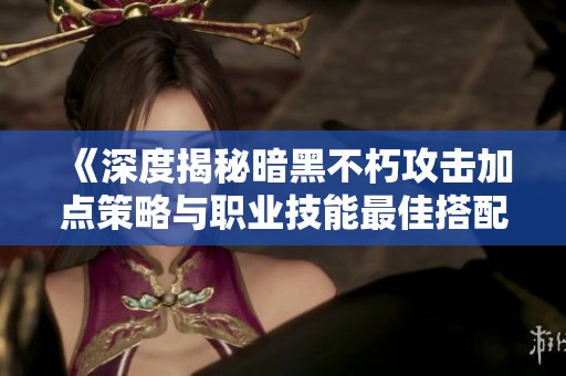 《深度揭秘暗黑不朽攻击加点策略与职业技能最佳搭配》
