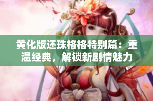 黄化版还珠格格特别篇：重温经典，解锁新剧情魅力