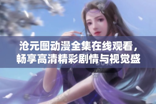 沧元图动漫全集在线观看，畅享高清精彩剧情与视觉盛宴