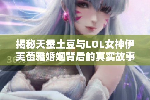 揭秘天蚕土豆与LOL女神伊芙蕾雅婚姻背后的真实故事与复杂关系