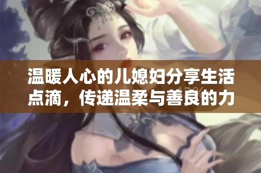 温暖人心的儿媳妇分享生活点滴，传递温柔与善良的力量
