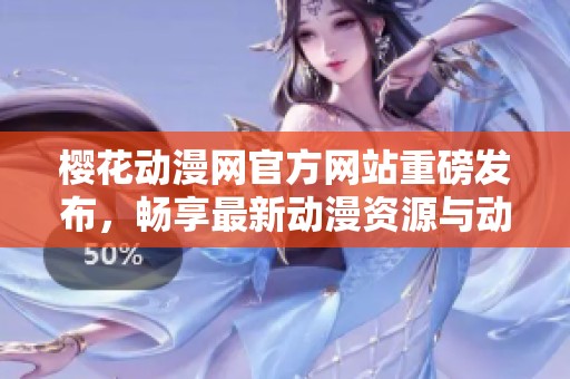 樱花动漫网官方网站重磅发布，畅享最新动漫资源与动态资讯