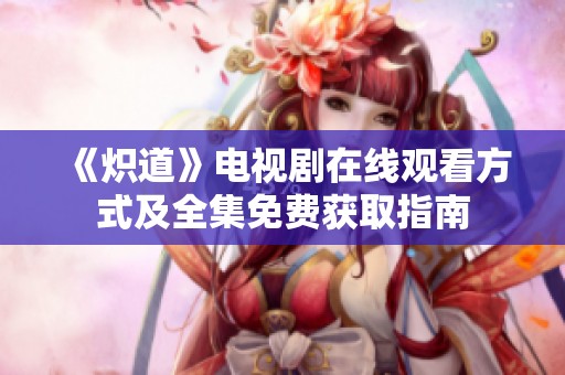 《炽道》电视剧在线观看方式及全集免费获取指南