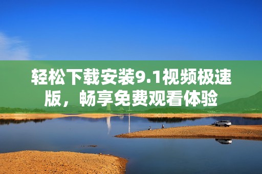轻松下载安装9.1视频极速版，畅享免费观看体验