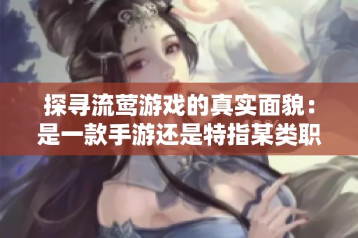 探寻流莺游戏的真实面貌：是一款手游还是特指某类职业的代名词？