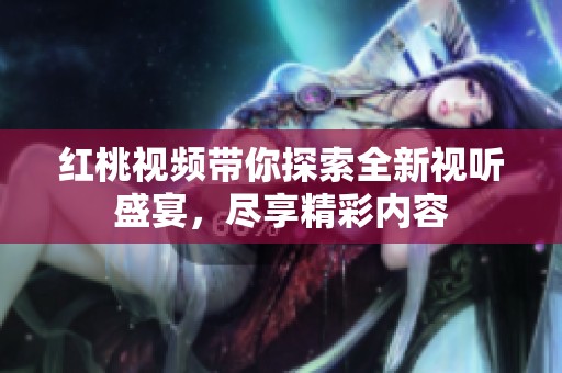 红桃视频带你探索全新视听盛宴，尽享精彩内容