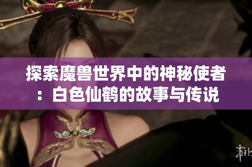 探索魔兽世界中的神秘使者：白色仙鹤的故事与传说