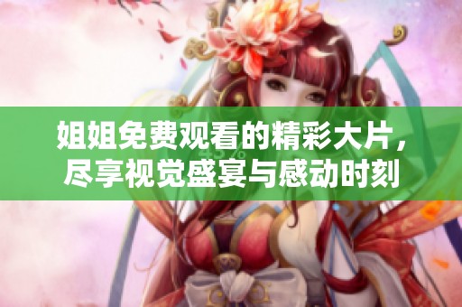 姐姐免费观看的精彩大片，尽享视觉盛宴与感动时刻