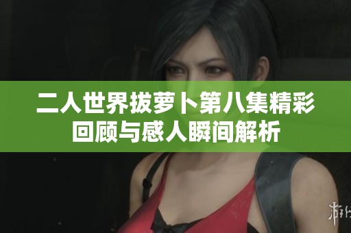 二人世界拔萝卜第八集精彩回顾与感人瞬间解析