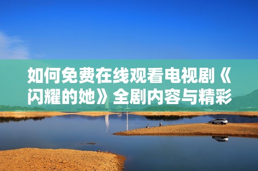 如何免费在线观看电视剧《闪耀的她》全剧内容与精彩片段