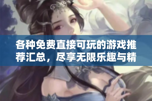 各种免费直接可玩的游戏推荐汇总，尽享无限乐趣与精彩体验