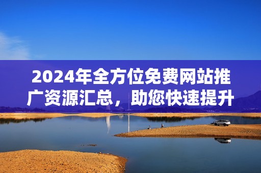 2024年全方位免费网站推广资源汇总，助您快速提升曝光率