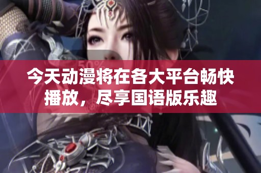 今天动漫将在各大平台畅快播放，尽享国语版乐趣