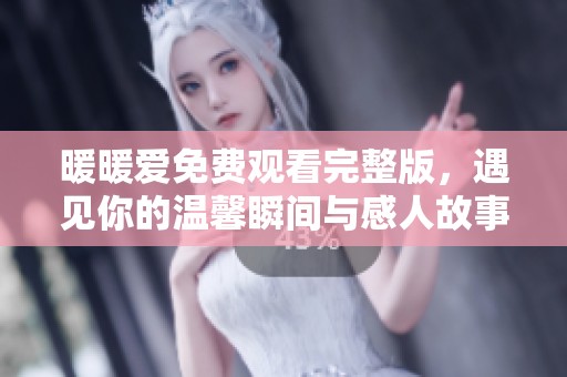 暖暖爱免费观看完整版，遇见你的温馨瞬间与感人故事