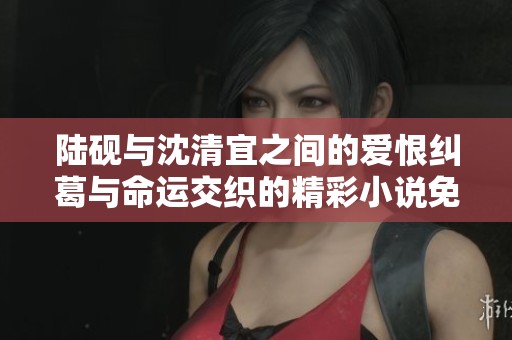 陆砚与沈清宜之间的爱恨纠葛与命运交织的精彩小说免费阅读