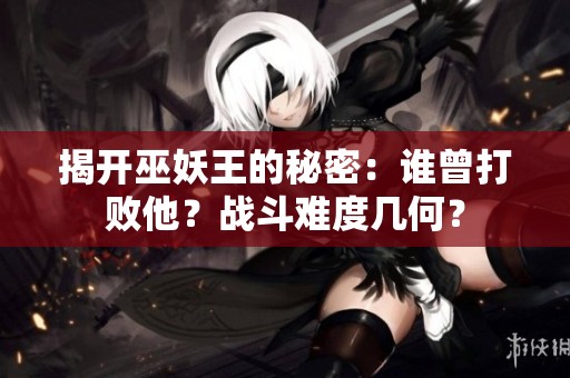 揭开巫妖王的秘密：谁曾打败他？战斗难度几何？