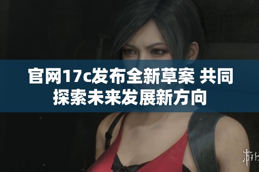 官网17c发布全新草案 共同探索未来发展新方向
