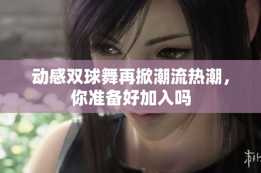 动感双球舞再掀潮流热潮，你准备好加入吗