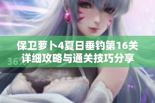 保卫萝卜4夏日垂钓第16关详细攻略与通关技巧分享