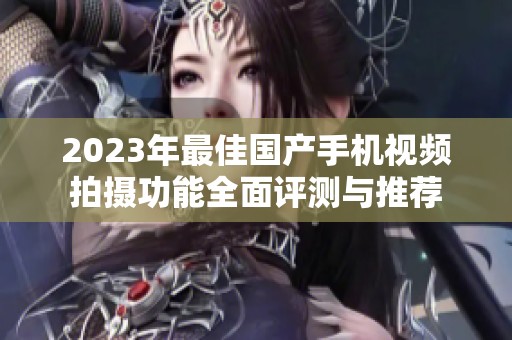 2023年最佳国产手机视频拍摄功能全面评测与推荐