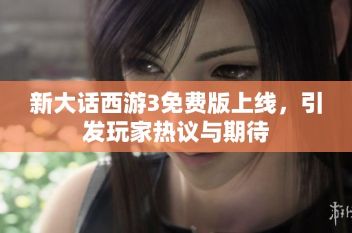 新大话西游3免费版上线，引发玩家热议与期待