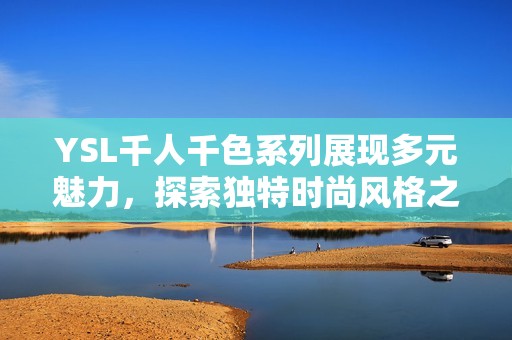 YSL千人千色系列展现多元魅力，探索独特时尚风格之旅