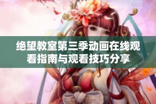 绝望教室第三季动画在线观看指南与观看技巧分享