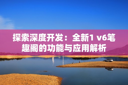 探索深度开发：全新1 v6笔趣阁的功能与应用解析