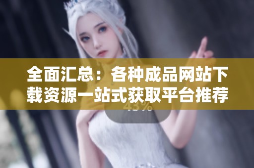 全面汇总：各种成品网站下载资源一站式获取平台推荐