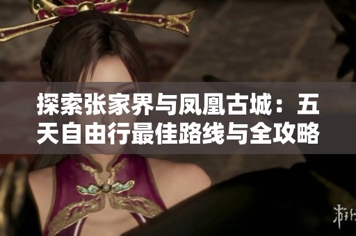 探索张家界与凤凰古城：五天自由行最佳路线与全攻略