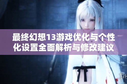 最终幻想13游戏优化与个性化设置全面解析与修改建议
