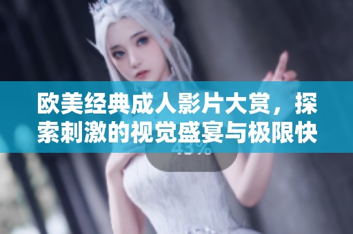 欧美经典成人影片大赏，探索刺激的视觉盛宴与极限快感