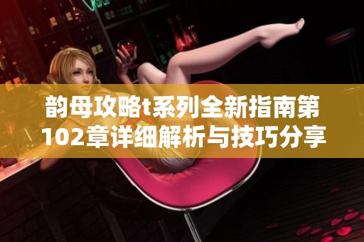 韵母攻略t系列全新指南第102章详细解析与技巧分享