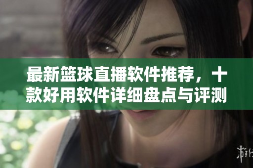 最新篮球直播软件推荐，十款好用软件详细盘点与评测