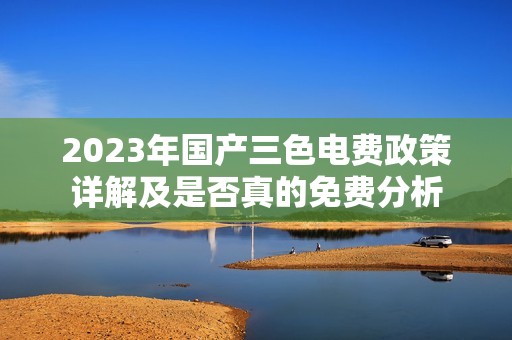 2023年国产三色电费政策详解及是否真的免费分析