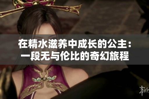 在精水滋养中成长的公主：一段无与伦比的奇幻旅程