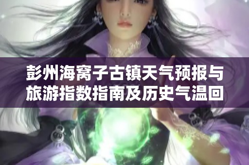 彭州海窝子古镇天气预报与旅游指数指南及历史气温回顾