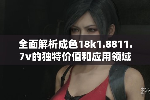 全面解析成色18k1.8811.7v的独特价值和应用领域
