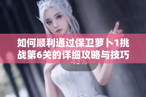 如何顺利通过保卫萝卜1挑战第6关的详细攻略与技巧分享