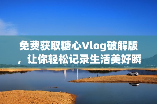 免费获取糖心Vlog破解版，让你轻松记录生活美好瞬间