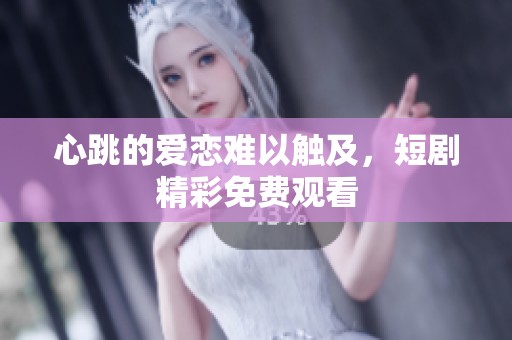 心跳的爱恋难以触及，短剧精彩免费观看