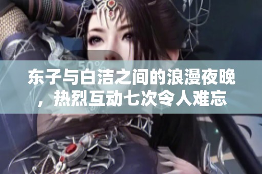东子与白洁之间的浪漫夜晚，热烈互动七次令人难忘