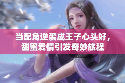 当配角逆袭成王子心头好，甜蜜爱情引发奇妙旅程
