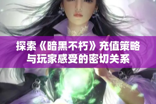 探索《暗黑不朽》充值策略与玩家感受的密切关系