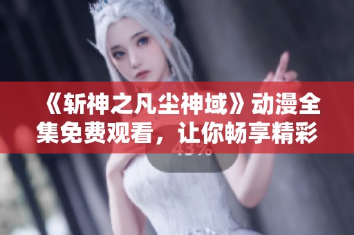 《斩神之凡尘神域》动漫全集免费观看，让你畅享精彩剧情！