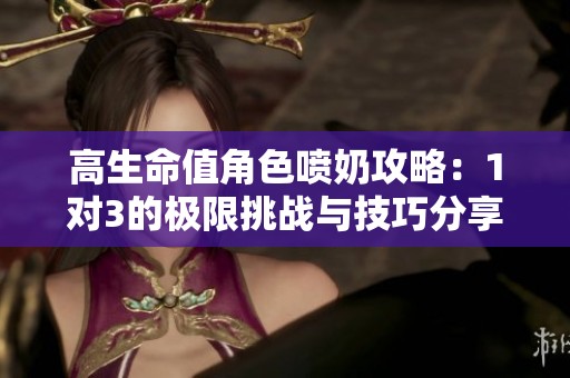 高生命值角色喷奶攻略：1对3的极限挑战与技巧分享