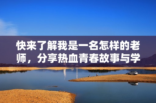 快来了解我是一名怎样的老师，分享热血青春故事与学生活力乐趣