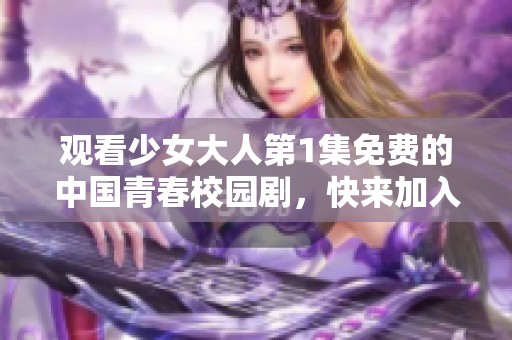 观看少女大人第1集免费的中国青春校园剧，快来加入我们吧