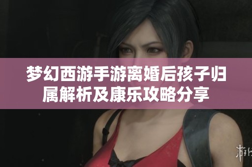梦幻西游手游离婚后孩子归属解析及康乐攻略分享